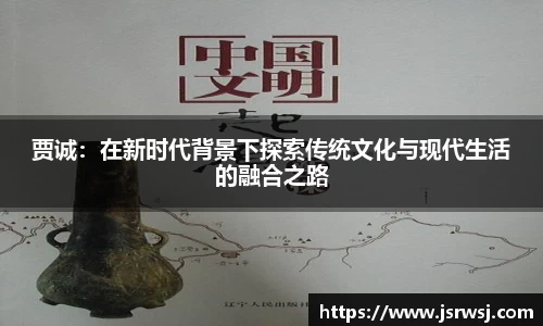 贾诚：在新时代背景下探索传统文化与现代生活的融合之路