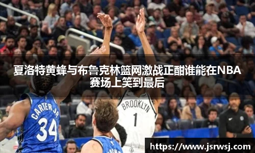 夏洛特黄蜂与布鲁克林篮网激战正酣谁能在NBA赛场上笑到最后