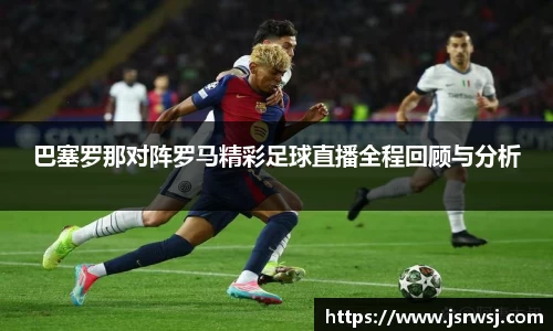 巴塞罗那对阵罗马精彩足球直播全程回顾与分析
