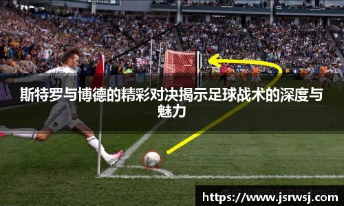 斯特罗与博德的精彩对决揭示足球战术的深度与魅力