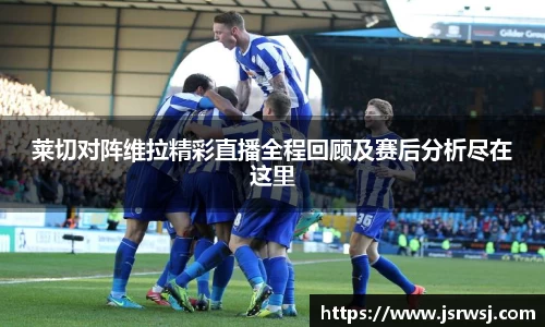 莱切对阵维拉精彩直播全程回顾及赛后分析尽在这里