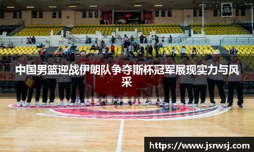 中国男篮迎战伊朗队争夺斯杯冠军展现实力与风采