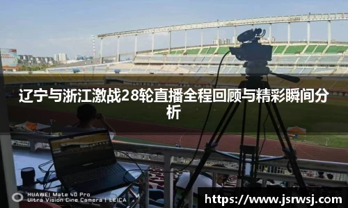 辽宁与浙江激战28轮直播全程回顾与精彩瞬间分析