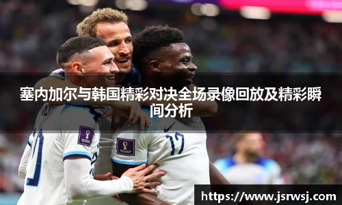 塞内加尔与韩国精彩对决全场录像回放及精彩瞬间分析