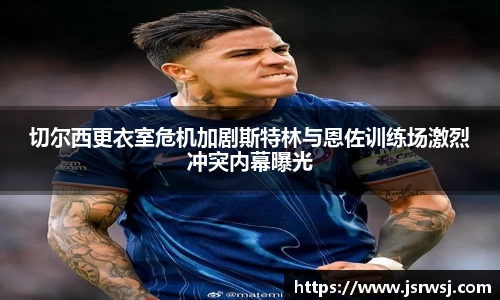 切尔西更衣室危机加剧斯特林与恩佐训练场激烈冲突内幕曝光