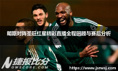 朗斯对阵圣旺红星精彩直播全程回顾与赛后分析