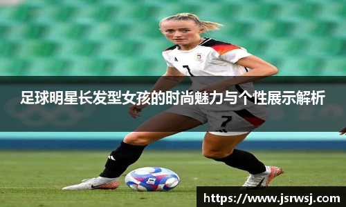 足球明星长发型女孩的时尚魅力与个性展示解析