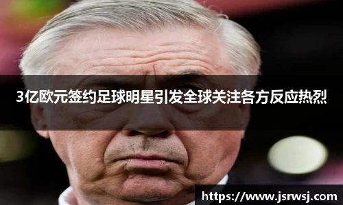 3亿欧元签约足球明星引发全球关注各方反应热烈