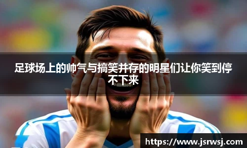 足球场上的帅气与搞笑并存的明星们让你笑到停不下来