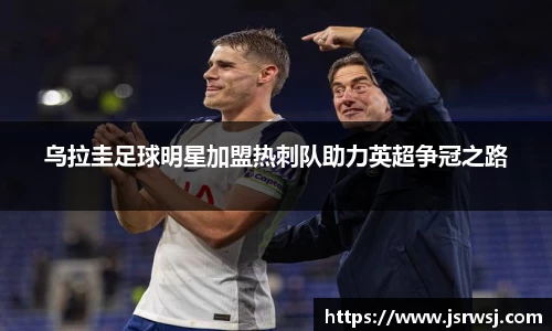 乌拉圭足球明星加盟热刺队助力英超争冠之路