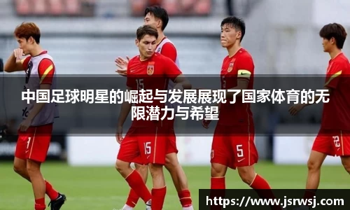 中国足球明星的崛起与发展展现了国家体育的无限潜力与希望