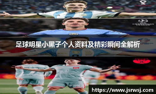 足球明星小黑子个人资料及精彩瞬间全解析
