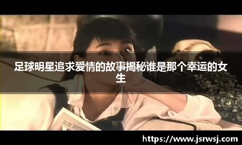 足球明星追求爱情的故事揭秘谁是那个幸运的女生
